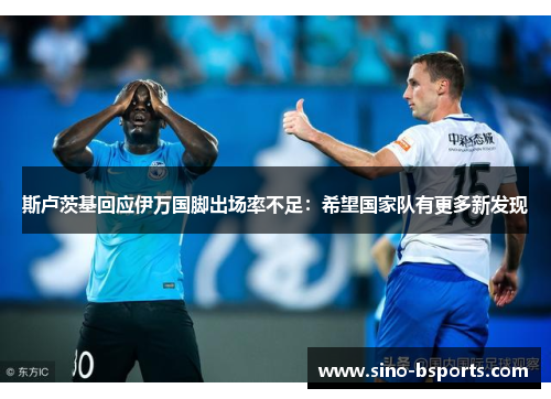 斯卢茨基回应伊万国脚出场率不足：希望国家队有更多新发现