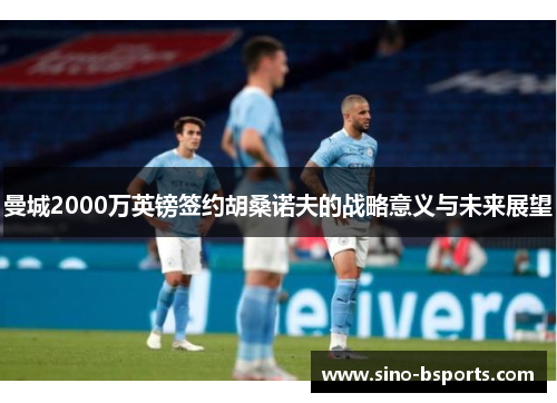 曼城2000万英镑签约胡桑诺夫的战略意义与未来展望