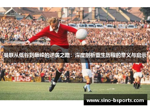 曼联从低谷到巅峰的逆袭之路：深度剖析重生历程的意义与启示