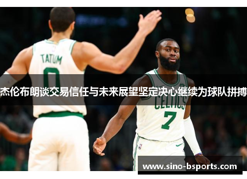 杰伦布朗谈交易信任与未来展望坚定决心继续为球队拼搏