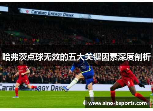 哈弗茨点球无效的五大关键因素深度剖析 哈弗茨点球无效的五大关键因素深度剖析
