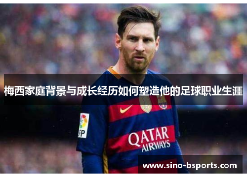 梅西家庭背景与成长经历如何塑造他的足球职业生涯 梅西家庭背景与成长经历如何塑造他的足球职业生涯