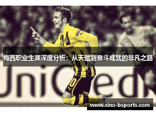 梅西职业生涯深度分析:从天赋到奋斗成就的非凡之路 梅西职业生涯深度分析:从天赋到奋斗成就的非凡之路