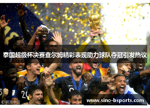 泰国超级杯决赛查尔姆精彩表现助力球队夺冠引发热议 泰国超级杯决赛查尔姆精彩表现助力球队夺冠引发热议