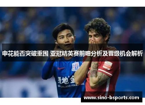 申花能否突破重围 亚冠精英赛前瞻分析及晋级机会解析 申花能否突破重围 亚冠精英赛前瞻分析及晋级机会解析