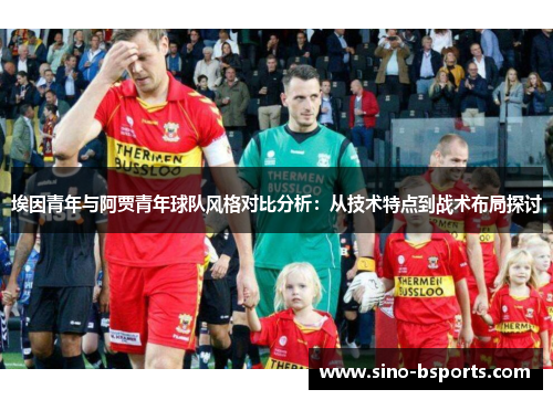 埃因青年与阿贾青年球队风格对比分析:从技术特点到战术布局探讨 埃因青年与阿贾青年球队风格对比分析:从技术特点到战术布局探讨