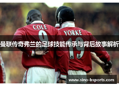 曼联传奇弗兰的足球技能传承与背后故事解析