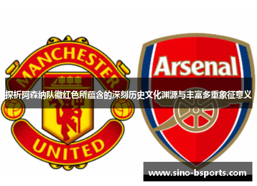 探析阿森纳队徽红色所蕴含的深刻历史文化渊源与丰富多重象征意义 探析阿森纳队徽红色所蕴含的深刻历史文化渊源与丰富多重象征意义
