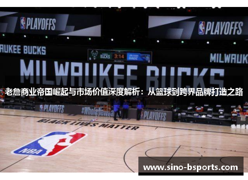 老詹商业帝国崛起与市场价值深度解析：从篮球到跨界品牌打造之路