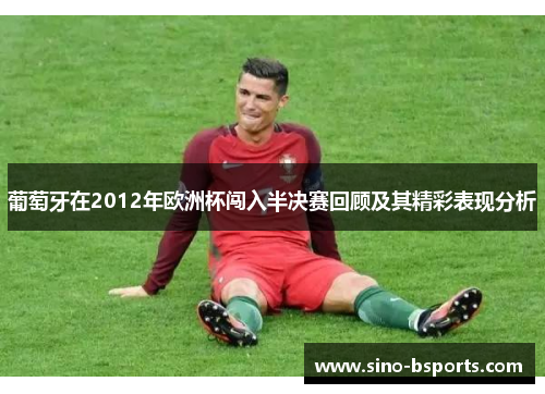 葡萄牙在2012年欧洲杯闯入半决赛回顾及其精彩表现分析