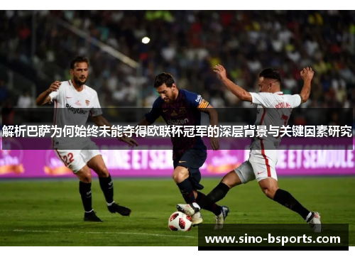 解析巴萨为何始终未能夺得欧联杯冠军的深层背景与关键因素研究