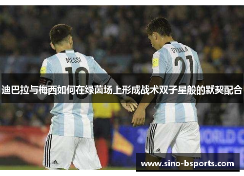 迪巴拉与梅西如何在绿茵场上形成战术双子星般的默契配合