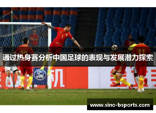 通过热身赛分析中国足球的表现与发展潜力探索