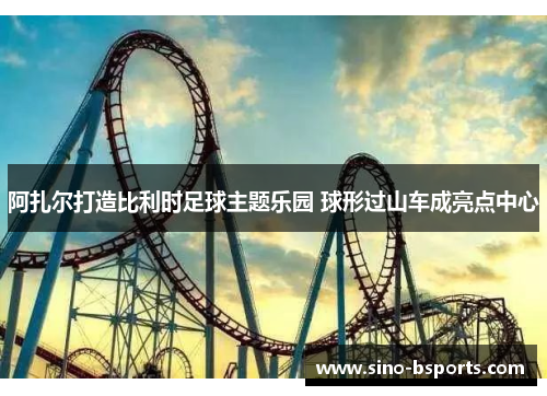 阿扎尔打造比利时足球主题乐园 球形过山车成亮点中心