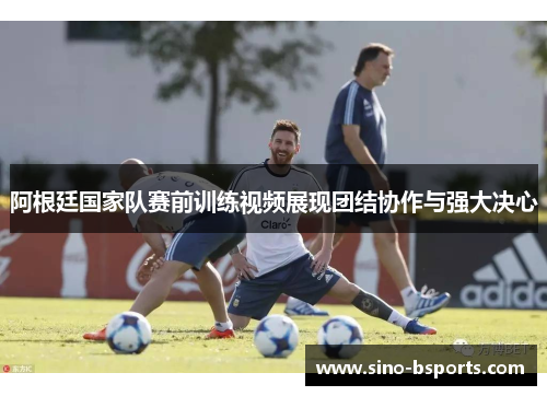 阿根廷国家队赛前训练视频展现团结协作与强大决心