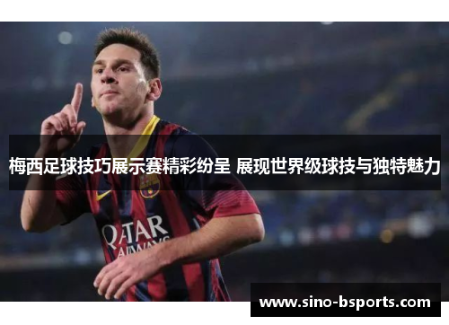 梅西足球技巧展示赛精彩纷呈 展现世界级球技与独特魅力 梅西足球技巧展示赛精彩纷呈 展现世界级球技与独特魅力