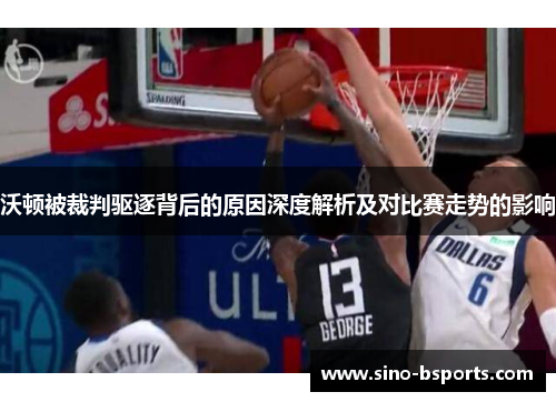 沃顿被裁判驱逐背后的原因深度解析及对比赛走势的影响 沃顿被裁判驱逐背后的原因深度解析及对比赛走势的影响