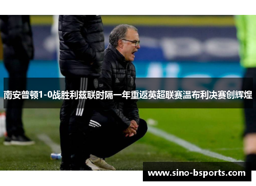 南安普顿1-0战胜利兹联时隔一年重返英超联赛温布利决赛创辉煌 南安普顿1-0战胜利兹联时隔一年重返英超联赛温布利决赛创辉煌