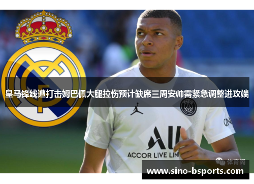 皇马锋线遭打击姆巴佩大腿拉伤预计缺席三周安帅需紧急调整进攻端 皇马锋线遭打击姆巴佩大腿拉伤预计缺席三周安帅需紧急调整进攻端