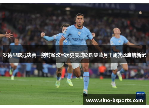 罗德里欧冠决赛一剑封喉改写历史曼城终圆梦蓝月王朝就此启航新纪