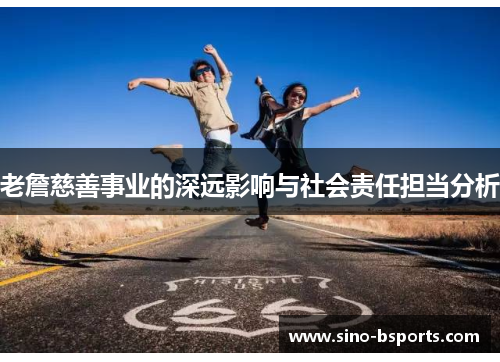 老詹慈善事业的深远影响与社会责任担当分析