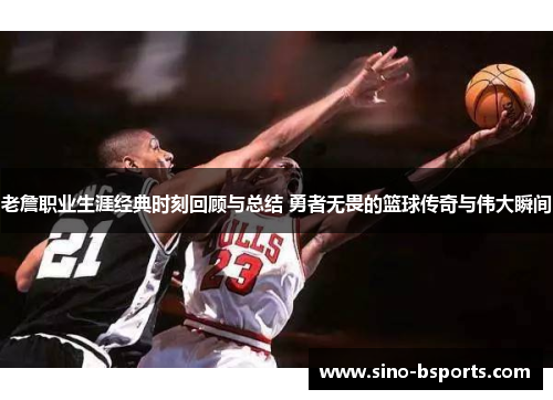 老詹职业生涯经典时刻回顾与总结 勇者无畏的篮球传奇与伟大瞬间