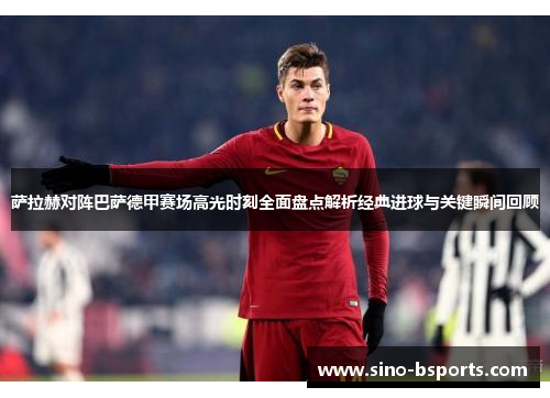 萨拉赫对阵巴萨德甲赛场高光时刻全面盘点解析经典进球与关键瞬间回顾