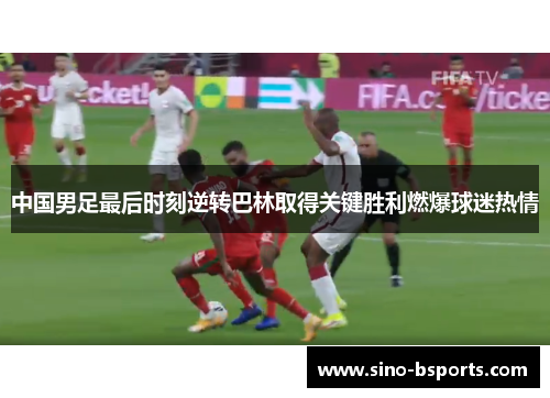 中国男足最后时刻逆转巴林取得关键胜利燃爆球迷热情 中国男足最后时刻逆转巴林取得关键胜利燃爆球迷热情