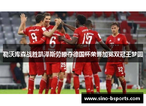 勒沃库森战胜凯泽斯劳滕夺德国杯荣誉加冕双冠王梦圆 勒沃库森战胜凯泽斯劳滕夺德国杯荣誉加冕双冠王梦圆