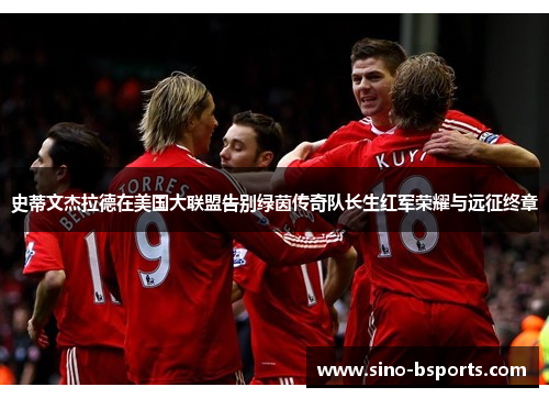 史蒂文杰拉德在美国大联盟告别绿茵传奇队长生红军荣耀与远征终章 史蒂文杰拉德在美国大联盟告别绿茵传奇队长生红军荣耀与远征终章