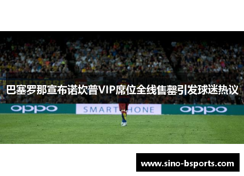 巴塞罗那宣布诺坎普VIP席位全线售罄引发球迷热议 巴塞罗那宣布诺坎普VIP席位全线售罄引发球迷热议