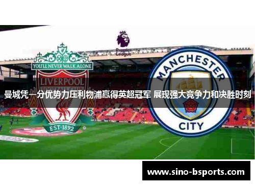 曼城凭一分优势力压利物浦赢得英超冠军 展现强大竞争力和决胜时刻 曼城凭一分优势力压利物浦赢得英超冠军 展现强大竞争力和决胜时刻