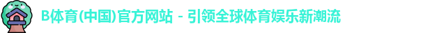 B体育(中国)官方网站 - 引领全球体育娱乐新潮流